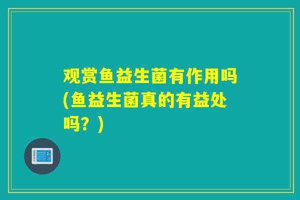 观赏鱼益生菌有作用吗(鱼益生菌真的有益处吗？)