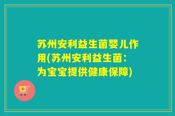 苏州安利益生菌婴儿作用(苏州安利益生菌:为宝宝提供健康保障) 苏州安利益生菌婴儿作用(苏州安利益生菌:为宝宝提供健康保障)