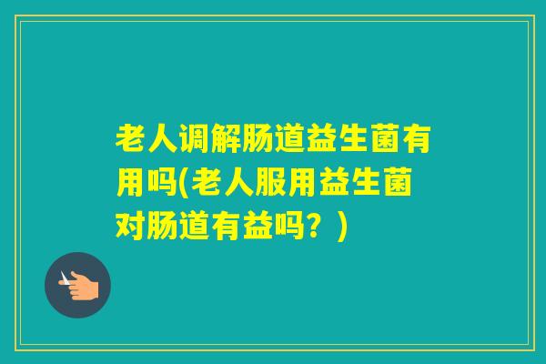 老人调解肠道益生菌有用吗(老人服用益生菌对肠道有益吗？)