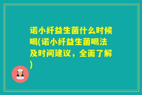 诺小纤益生菌什么时候喝(诺小纤益生菌喝法及时间建议，全面了解)
