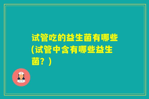 试管吃的益生菌有哪些(试管中含有哪些益生菌？)