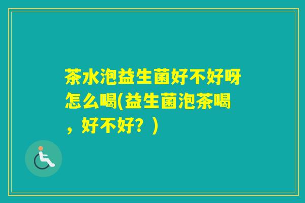 茶水泡益生菌好不好呀怎么喝(益生菌泡茶喝，好不好？)