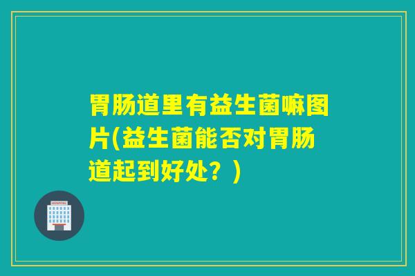 道里有益生菌嘛图片(益生菌能否对道起到好处？)