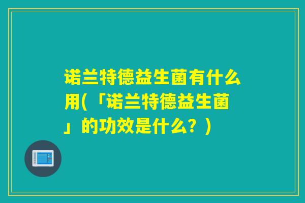 诺兰特德益生菌有什么用(「诺兰特德益生菌」的功效是什么？)