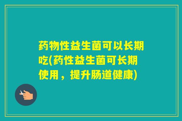 性益生菌可以长期吃(益生菌可长期使用,提升肠道健康) 性益生菌可以长期吃(益生菌可长期使用,提升肠道健康)