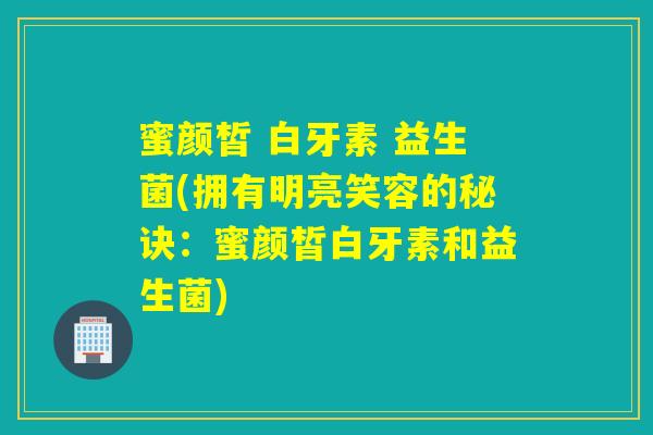 蜜颜皙 白牙素 益生菌(拥有明亮笑容的秘诀：蜜颜皙白牙素和益生菌)