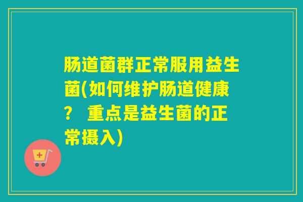 肠道菌群正常服用益生菌(如何维护肠道健康？ 重点是益生菌的正常摄入)
