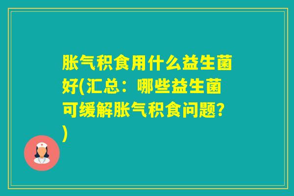 积食用什么益生菌好(汇总：哪些益生菌可缓解积食问题？)