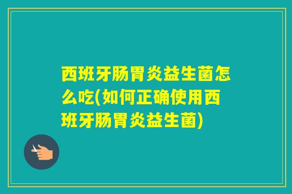 西班牙肠益生菌怎么吃(如何正确使用西班牙肠益生菌)