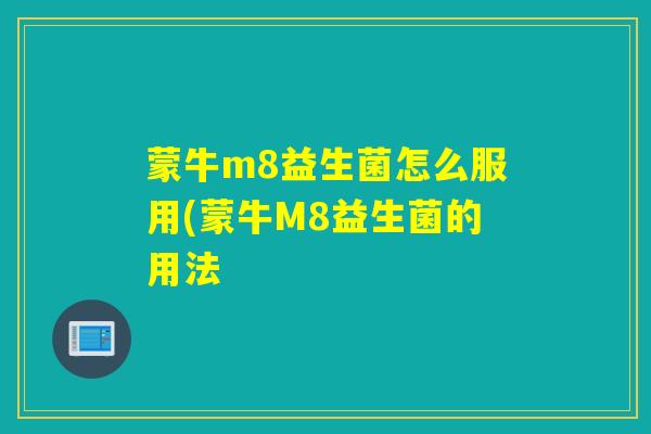 蒙牛m8益生菌怎么服用(蒙牛M8益生菌的用法 蒙牛m8益生菌怎么服用(蒙牛M8益生菌的用法