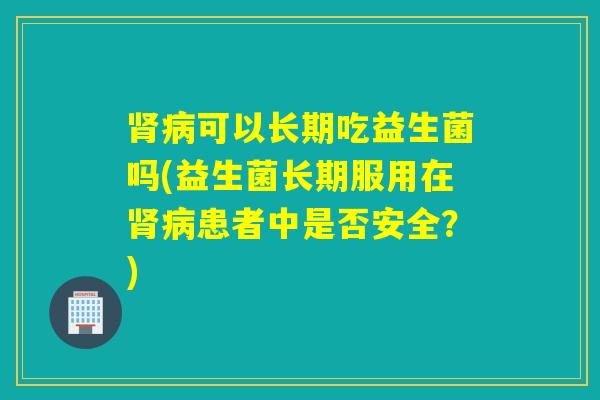可以长期吃益生菌吗(益生菌长期服用在患者中是否安全?) 可以长期吃益生菌吗(益生菌长期服用在患者中是否安全?)