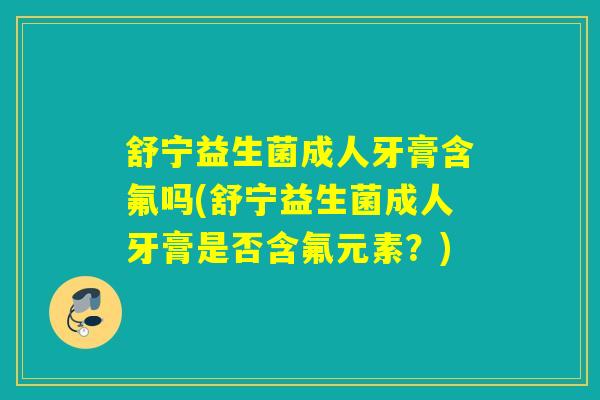 舒宁益生菌成人牙膏含氟吗(舒宁益生菌成人牙膏是否含氟元素？)