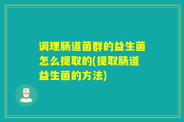调理肠道菌群的益生菌怎么提取的(提取肠道益生菌的方法)