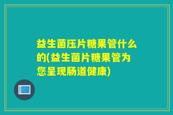 益生菌压片糖果管什么的(益生菌片糖果管为您呈现肠道健康)
