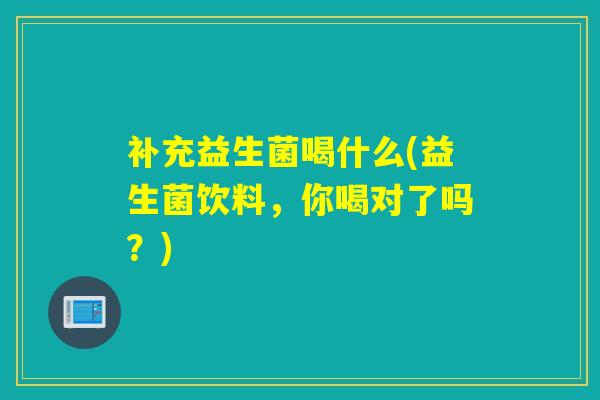 补充益生菌喝什么(益生菌饮料,你喝对了吗?) 补充益生菌喝什么(益生菌饮料,你喝对了吗?)