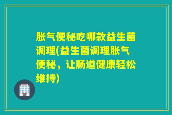 吃哪款益生菌调理(益生菌调理,让肠道健康轻松维持) 吃哪款益生菌调理(益生菌调理,让肠道健康轻松维持)
