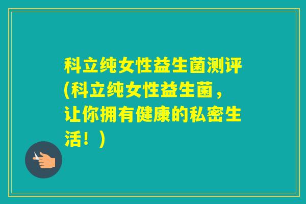 科立纯女性益生菌测评(科立纯女性益生菌，让你拥有健康的私密生活！)