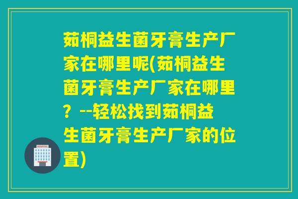 茹桐益生菌牙膏生产厂家在哪里呢(茹桐益生菌牙膏生产厂家在哪里？--轻松找到茹桐益生菌牙膏生产厂家的位置)