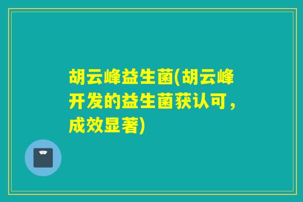 胡云峰益生菌(胡云峰开发的益生菌获认可，成效显著)