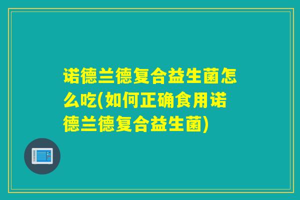 诺德兰德复合益生菌怎么吃(如何正确食用诺德兰德复合益生菌)
