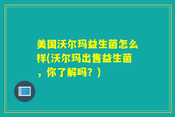 美国沃尔玛益生菌怎么样(沃尔玛出售益生菌,你了解吗?) 美国沃尔玛益生菌怎么样(沃尔玛出售益生菌,你了解吗?)