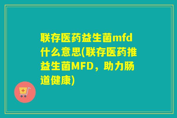 联存医药益生菌mfd什么意思(联存医药推益生菌MFD，助力肠道健康)