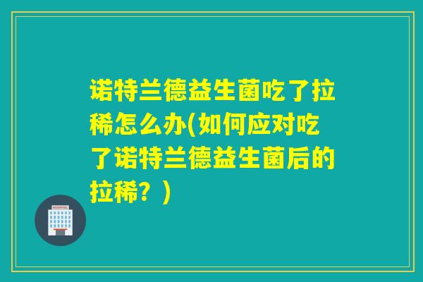 诺特兰德益生菌吃了拉稀怎么办(如何应对吃了诺特兰德益生菌后的拉稀？)