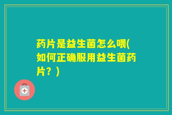 药片是益生菌怎么喂(如何正确服用益生菌药片？)