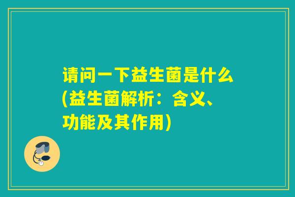 请问一下益生菌是什么(益生菌解析：含义、功能及其作用)