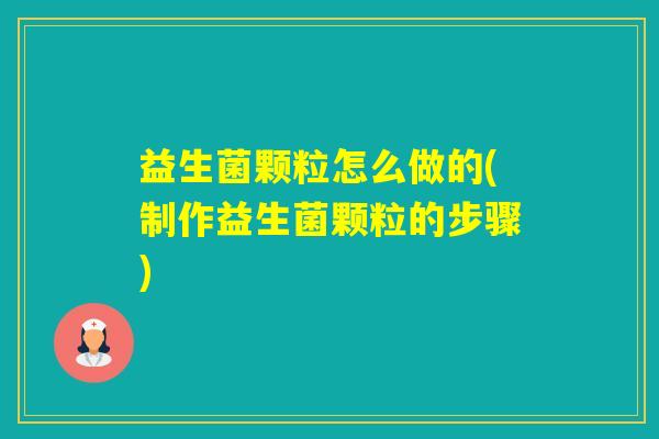 益生菌颗粒怎么做的(制作益生菌颗粒的步骤)