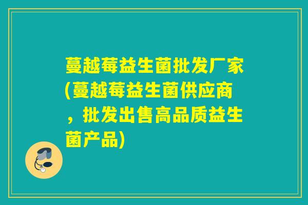 蔓越莓益生菌批发厂家(蔓越莓益生菌供应商，批发出售高品质益生菌产品)