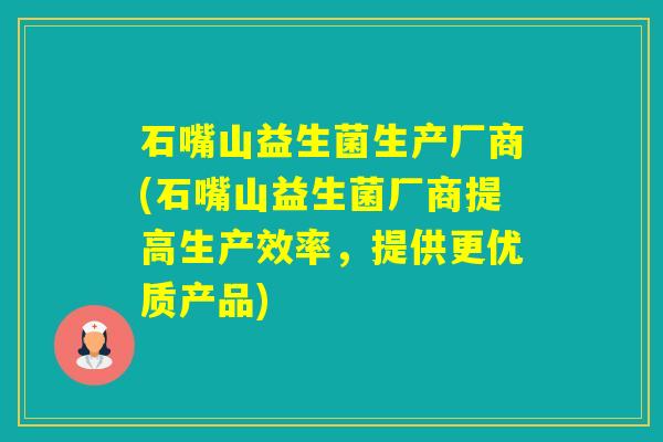 石嘴山益生菌生产厂商(石嘴山益生菌厂商提高生产效率，提供更优质产品)