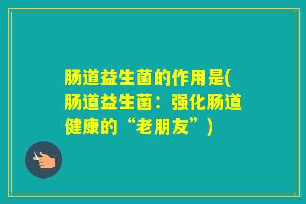 肠道益生菌的作用是(肠道益生菌：强化肠道健康的“老朋友”)