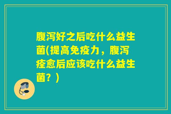 好之后吃什么益生菌(提高力，痊愈后应该吃什么益生菌？)