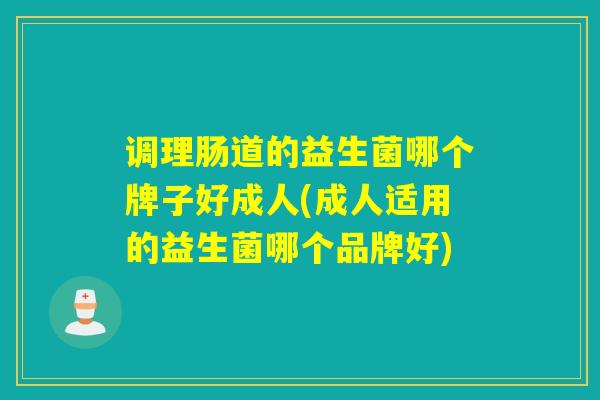 调理肠道的益生菌哪个牌子好成人(成人适用的益生菌哪个品牌好)