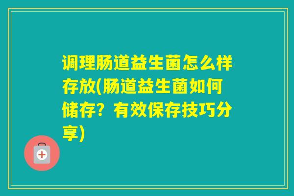 调理肠道益生菌怎么样存放(肠道益生菌如何储存？有效保存技巧分享)