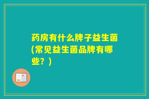 药房有什么牌子益生菌(常见益生菌品牌有哪些？)