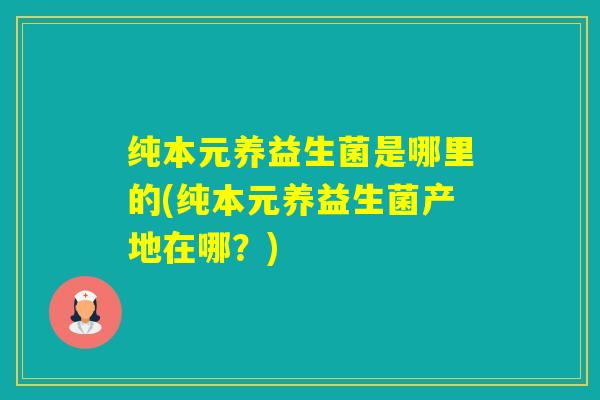 纯本元养益生菌是哪里的(纯本元养益生菌产地在哪？)