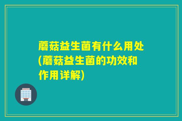 蘑菇益生菌有什么用处(蘑菇益生菌的功效和作用详解)