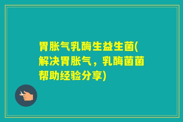 胃乳酶生益生菌(解决胃，乳酶菌菌帮助经验分享)