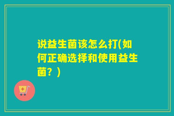 说益生菌该怎么打(如何正确选择和使用益生菌？)