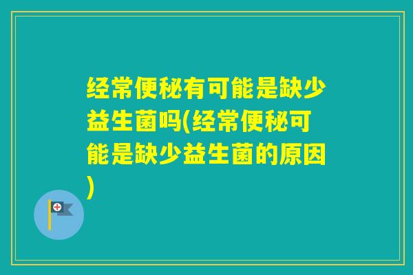 经常有可能是缺少益生菌吗(经常可能是缺少益生菌的原因)