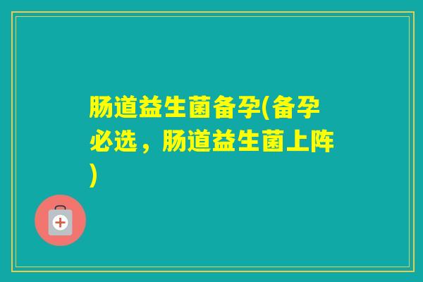 肠道益生菌备孕(备孕必选，肠道益生菌上阵)