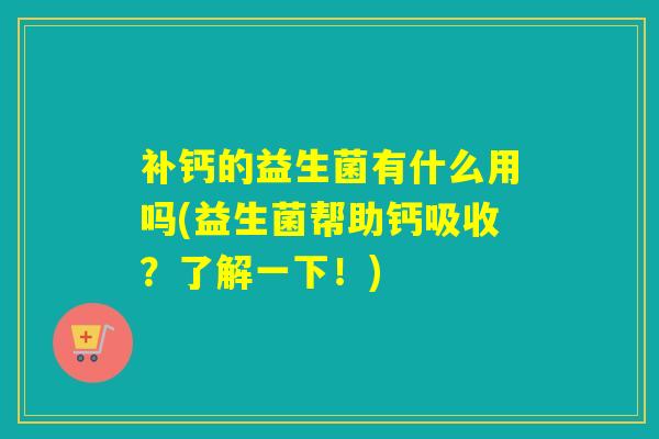 补钙的益生菌有什么用吗(益生菌帮助钙吸收？了解一下！)
