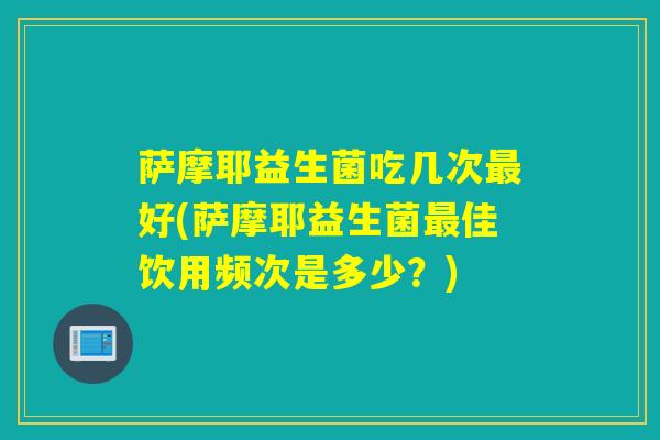 萨摩耶益生菌吃几次好(萨摩耶益生菌佳饮用频次是多少？)