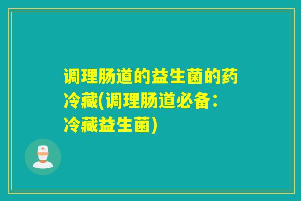 调理肠道的益生菌的药冷藏(调理肠道必备：冷藏益生菌)