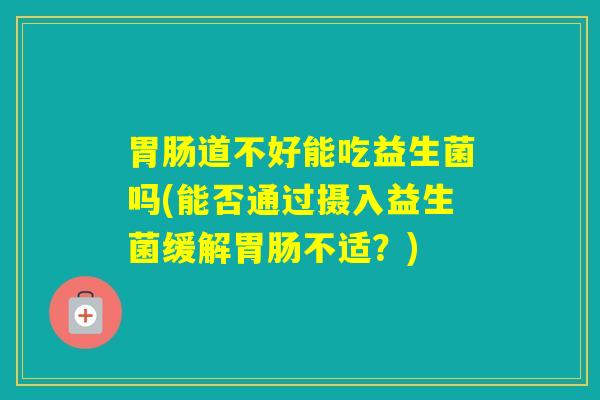 道不好能吃益生菌吗(能否通过摄入益生菌缓解不适？)