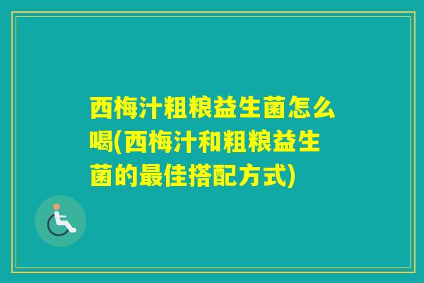 西梅汁粗粮益生菌怎么喝(西梅汁和粗粮益生菌的佳搭配方式)