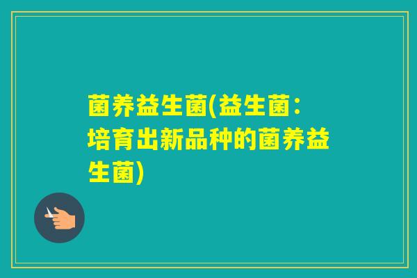 菌养益生菌(益生菌：培育出新品种的菌养益生菌)