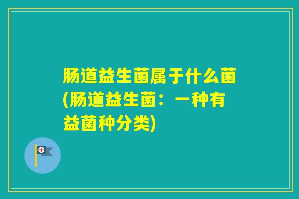 肠道益生菌属于什么菌(肠道益生菌：一种有益菌种分类)